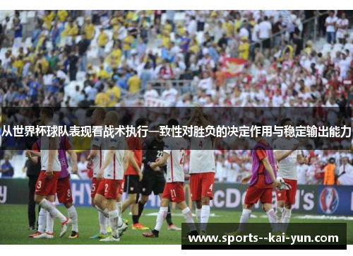 从世界杯球队表现看战术执行一致性对胜负的决定作用与稳定输出能力
