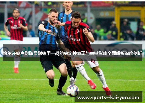 恰尔汗奥卢对阵曼联德甲一战的决定性表现与关键影响全面解析深度剖析