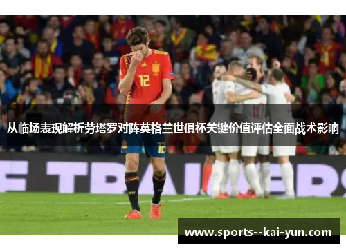 从临场表现解析劳塔罗对阵英格兰世俱杯关键价值评估全面战术影响