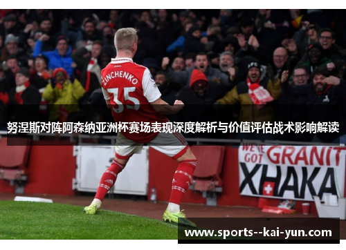 努涅斯对阵阿森纳亚洲杯赛场表现深度解析与价值评估战术影响解读