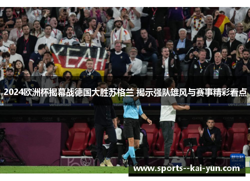 2024欧洲杯揭幕战德国大胜苏格兰 揭示强队雄风与赛事精彩看点