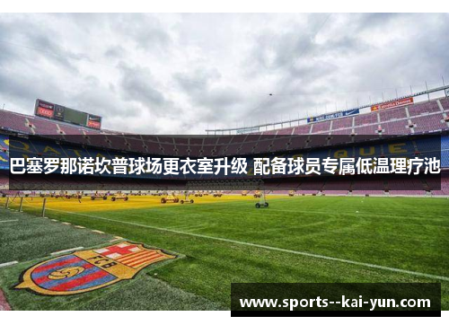巴塞罗那诺坎普球场更衣室升级 配备球员专属低温理疗池