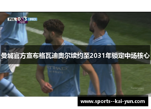 曼城官方宣布格瓦迪奥尔续约至2031年锁定中场核心