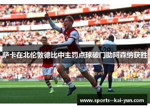 萨卡在北伦敦德比中主罚点球破门助阿森纳获胜