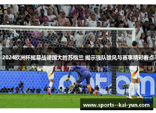 2024欧洲杯揭幕战德国大胜苏格兰 揭示强队雄风与赛事精彩看点