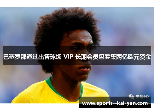 巴塞罗那通过出售球场 VIP 长期会员包筹集两亿欧元资金