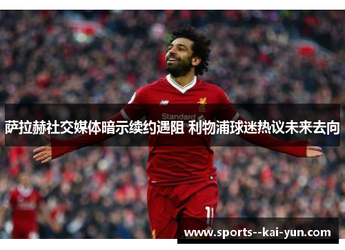 萨拉赫社交媒体暗示续约遇阻 利物浦球迷热议未来去向