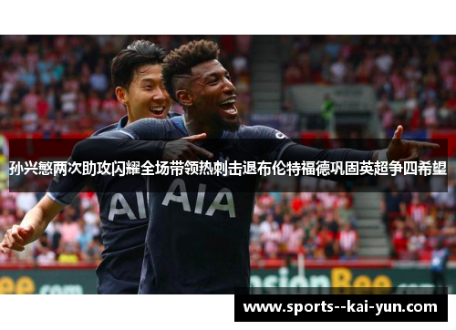 孙兴慜两次助攻闪耀全场带领热刺击退布伦特福德巩固英超争四希望